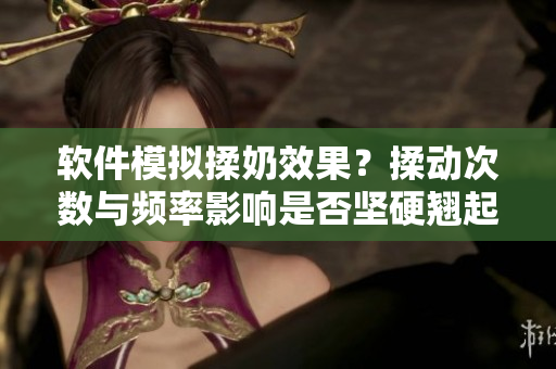 軟件模擬揉奶效果？揉動(dòng)次數(shù)與頻率影響是否堅(jiān)硬翹起