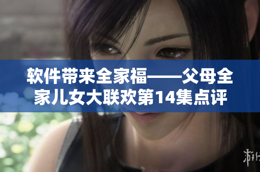 軟件帶來全家福——父母全家兒女大聯(lián)歡第14集點(diǎn)評