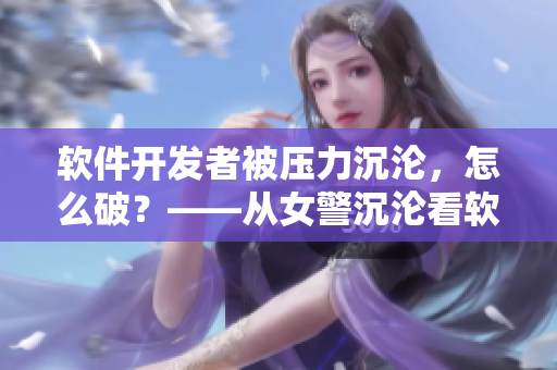 軟件開發(fā)者被壓力沉淪，怎么破？——從女警沉淪看軟件行業(yè)的心理壓力問題