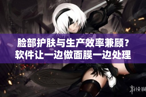 臉部護膚與生產(chǎn)效率兼顧？軟件讓一邊做面膜一邊處理數(shù)據(jù)成為可能！