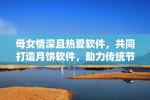 母女情深且熱愛軟件，共同打造月餅軟件，助力傳統(tǒng)節(jié)日