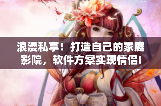浪漫私享！打造自己的家庭影院，軟件方案實(shí)現(xiàn)情侶IMAX體驗(yàn)