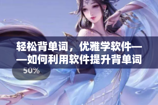 輕松背單詞，優(yōu)雅學軟件——如何利用軟件提升背單詞效率