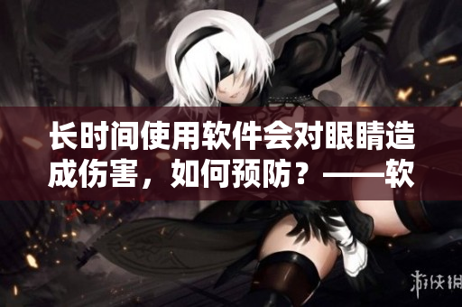 長時間使用軟件會對眼睛造成傷害，如何預(yù)防？——軟件使用注意事項