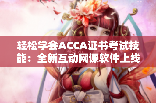 輕松學(xué)會(huì)ACCA證書考試技能：全新互動(dòng)網(wǎng)課軟件上線
