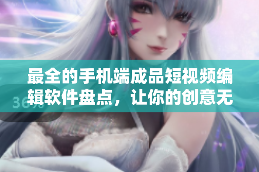 最全的手機端成品短視頻編輯軟件盤點，讓你的創(chuàng)意無限放飛！