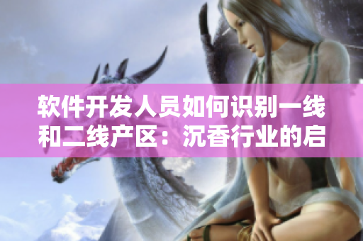軟件開發(fā)人員如何識別一線和二線產(chǎn)區(qū)：沉香行業(yè)的啟示