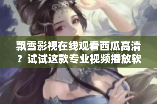 飄雪影視在線觀看西瓜高清？試試這款專業(yè)視頻播放軟件！
