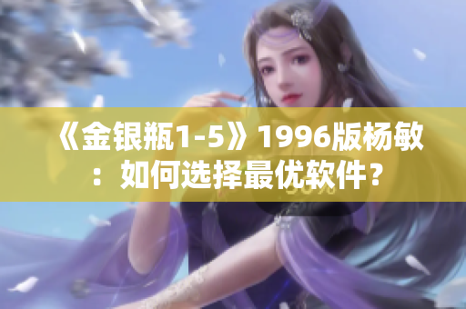 《金銀瓶1-5》1996版楊敏：如何選擇最優(yōu)軟件？