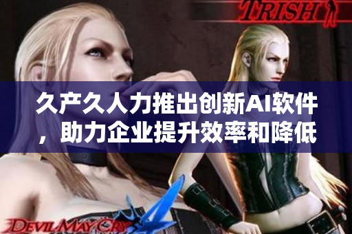 久產(chǎn)久人力推出創(chuàng)新AI軟件，助力企業(yè)提升效率和降低成本
