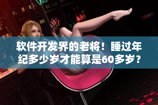 軟件開(kāi)發(fā)界的老將！睡過(guò)年紀(jì)多少歲才能算是60多歲？