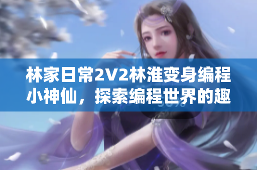 林家日常2V2林淮變身編程小神仙，探索編程世界的趣味之旅