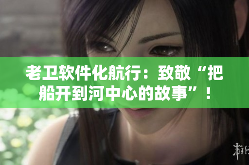 老衛(wèi)軟件化航行：致敬“把船開(kāi)到河中心的故事”！