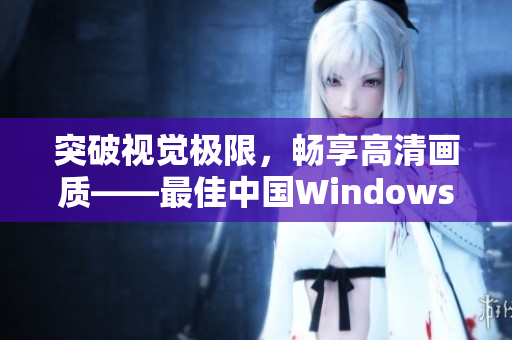 突破視覺極限，暢享高清畫質(zhì)——最佳中國Windows視頻軟件推薦