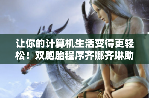 讓你的計(jì)算機(jī)生活變得更輕松！雙胞胎程序齊娜齊琳助你欣享更高效用戶體驗(yàn)