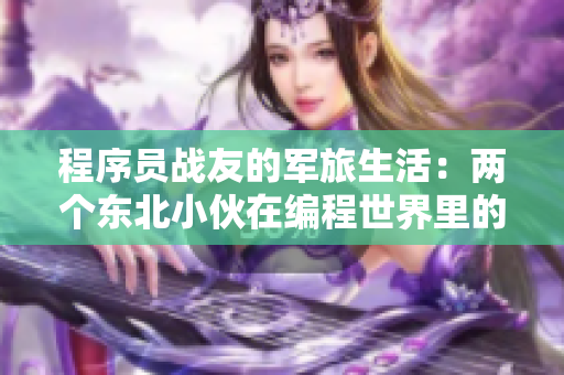 程序員戰(zhàn)友的軍旅生活：兩個(gè)東北小伙在編程世界里的故事