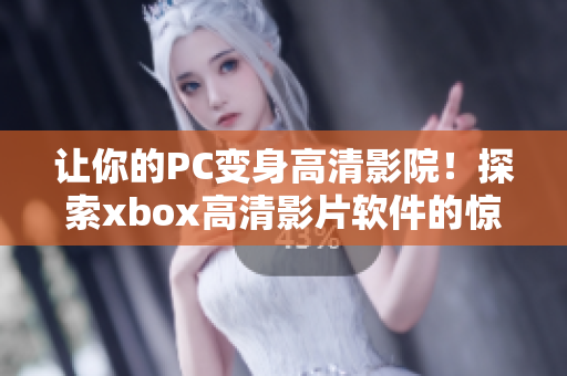 讓你的PC變身高清影院！探索xbox高清影片軟件的驚艷效果