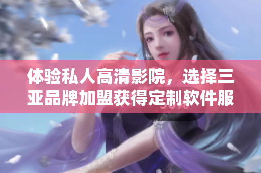 體驗(yàn)私人高清影院，選擇三亞品牌加盟獲得定制軟件服務(wù)