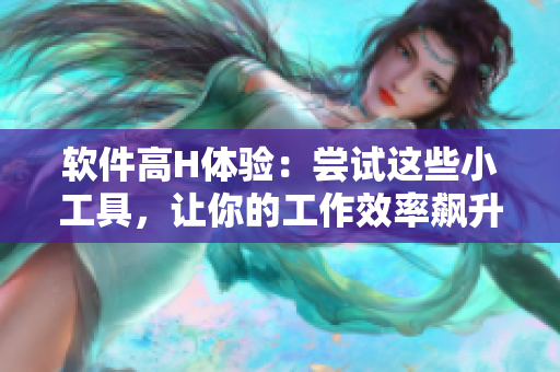 軟件高H體驗(yàn)：嘗試這些小工具，讓你的工作效率飆升！