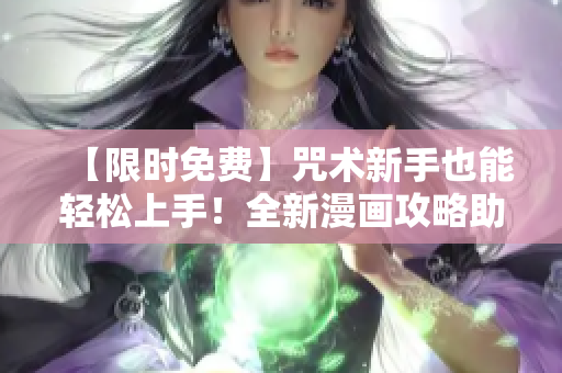 【限時免費】咒術(shù)新手也能輕松上手！全新漫畫攻略助你掌握軟件最新技能！