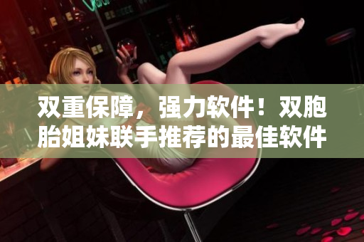 雙重保障，強(qiáng)力軟件！雙胞胎姐妹聯(lián)手推薦的最佳軟件