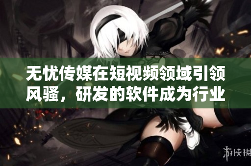 無憂傳媒在短視頻領(lǐng)域引領(lǐng)風騷，研發(fā)的軟件成為行業(yè)新寵