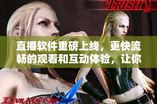 直播軟件重磅上線，更快流暢的觀看和互動體驗(yàn)，讓你的娛樂生活更加豐富。