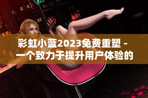 彩虹小藍(lán)2023免費(fèi)重塑 - 一個(gè)致力于提升用戶體驗(yàn)的優(yōu)秀軟件