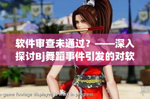 軟件審查未通過？——深入探討B(tài)j舞蹈事件引發(fā)的對軟件審核機(jī)制的思考