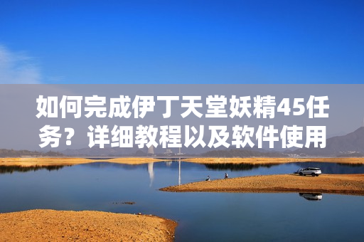 如何完成伊丁天堂妖精45任務(wù)？詳細(xì)教程以及軟件使用技巧分享！