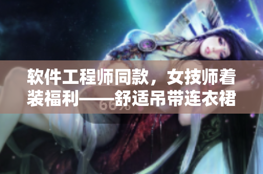 軟件工程師同款，女技師著裝福利——舒適吊帶連衣裙打造高效工作狀態(tài)
