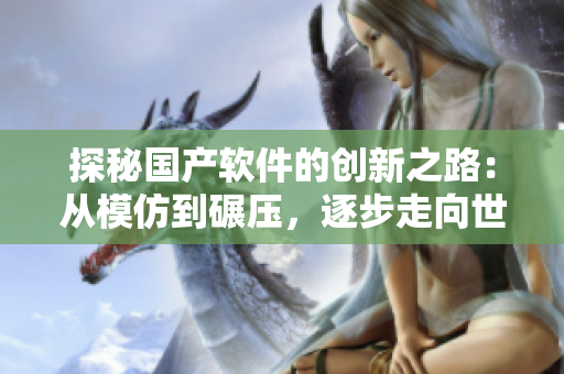 探秘國產(chǎn)軟件的創(chuàng)新之路：從模仿到碾壓，逐步走向世界舞臺
