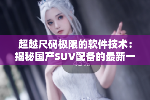 超越尺碼極限的軟件技術(shù)：揭秘國(guó)產(chǎn)SUV配備的最新一代軟件