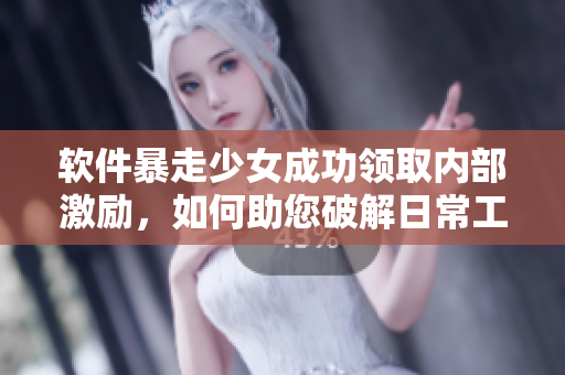 軟件暴走少女成功領取內(nèi)部激勵，如何助您破解日常工作難題？
