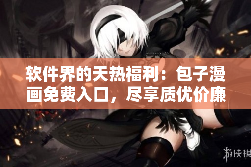 軟件界的天熱福利：包子漫畫(huà)免費(fèi)入口，盡享質(zhì)優(yōu)價(jià)廉的漫畫(huà)閱讀！