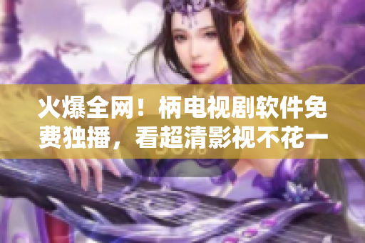 火爆全網(wǎng)！柄電視劇軟件免費(fèi)獨(dú)播，看超清影視不花一分錢！