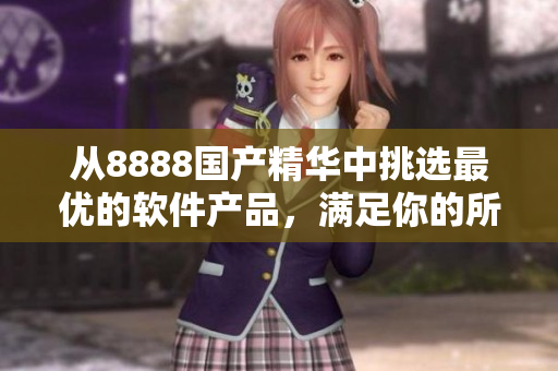 從8888國產(chǎn)精華中挑選最優(yōu)的軟件產(chǎn)品，滿足你的所有需求