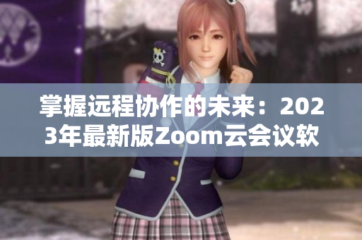 掌握遠(yuǎn)程協(xié)作的未來(lái)：2023年最新版Zoom云會(huì)議軟件發(fā)布