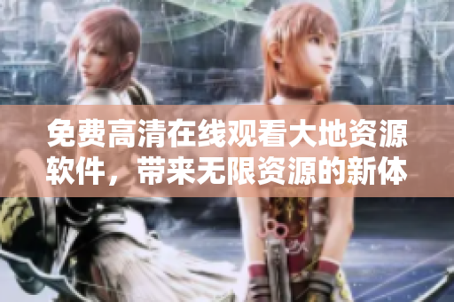 免費(fèi)高清在線觀看大地資源軟件，帶來(lái)無(wú)限資源的新體驗(yàn)！