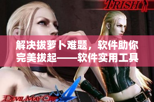 解決拔蘿卜難題，軟件助你完美拔起——軟件實用工具推薦