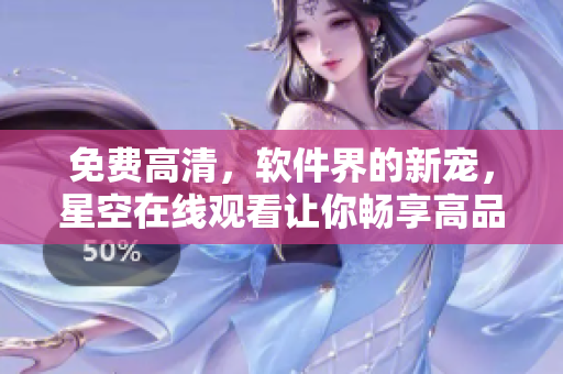 免費高清，軟件界的新寵，星空在線觀看讓你暢享高品質軟件體驗
