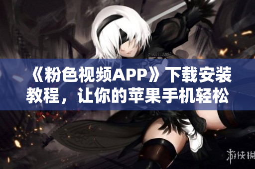 《粉色視頻APP》下載安裝教程，讓你的蘋果手機輕松暢享無限視頻！