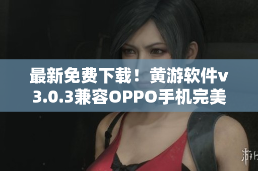 最新免費下載！黃游軟件v3.0.3兼容OPPO手機完美運行