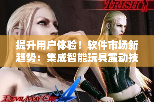 提升用戶體驗！軟件市場新趨勢：集成智能玩具震動技術