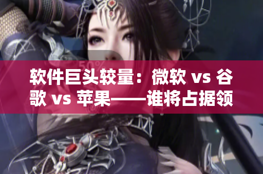 軟件巨頭較量：微軟 vs 谷歌 vs 蘋果——誰將占據(jù)領(lǐng)導(dǎo)地位？