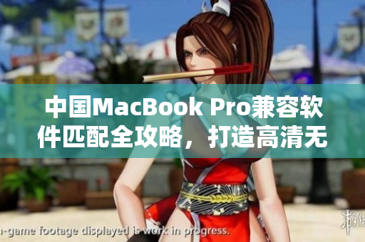 中國MacBook Pro兼容軟件匹配全攻略，打造高清無阻編輯體驗(yàn)