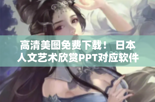 高清美圖免費下載！ 日本人文藝術(shù)欣賞PPT對應(yīng)軟件分享