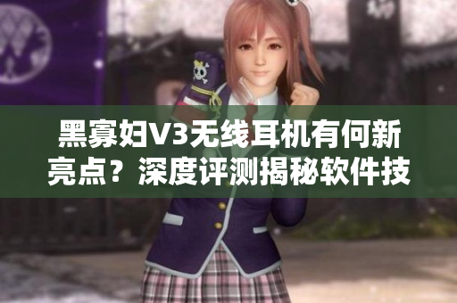 黑寡婦V3無線耳機有何新亮點？深度評測揭秘軟件技術(shù)與品質(zhì)提升！