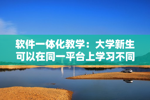 軟件一體化教學(xué)：大學(xué)新生可以在同一平臺上學(xué)習(xí)不同學(xué)期課程