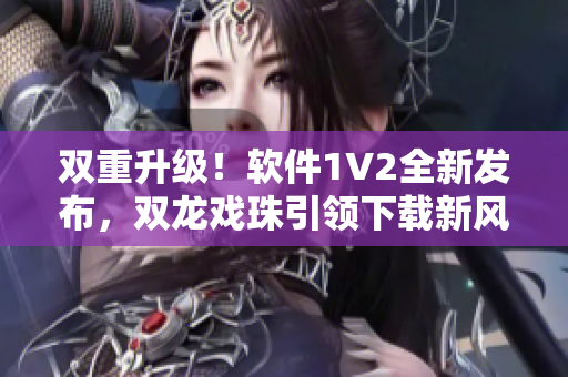 雙重升級！軟件1V2全新發(fā)布，雙龍戲珠引領(lǐng)下載新風尚！